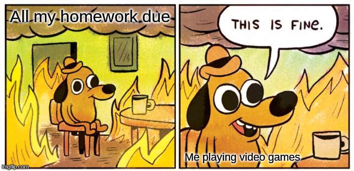 This Is Fine | All my homework due; Me playing video games | image tagged in memes,this is fine | made w/ Imgflip meme maker