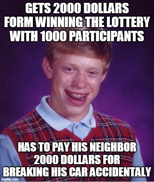 Bad Luck Brian Meme | GETS 2000 DOLLARS FORM WINNING THE LOTTERY WITH 1000 PARTICIPANTS; HAS TO PAY HIS NEIGHBOR 2000 DOLLARS FOR BREAKING HIS CAR ACCIDENTALY | image tagged in memes,bad luck brian | made w/ Imgflip meme maker