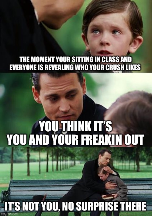 Finding Neverland Meme | THE MOMENT YOUR SITTING IN CLASS AND EVERYONE IS REVEALING WHO YOUR CRUSH LIKES; YOU THINK IT’S YOU AND YOUR FREAKIN OUT; IT’S NOT YOU, NO SURPRISE THERE | image tagged in memes,finding neverland | made w/ Imgflip meme maker