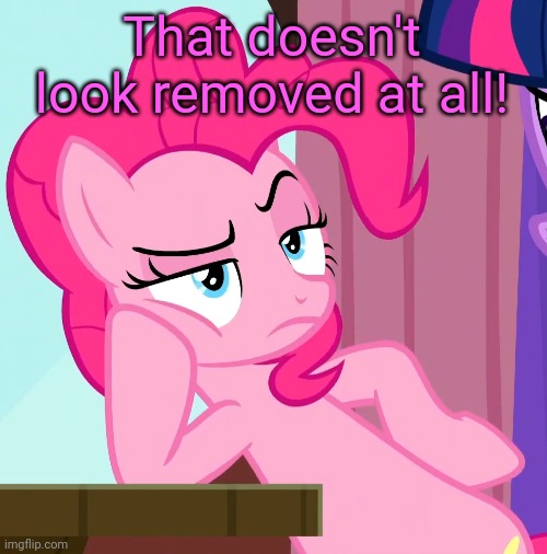 Confessive Pinkie Pie (MLP) | That doesn't look removed at all! | image tagged in confessive pinkie pie mlp | made w/ Imgflip meme maker
