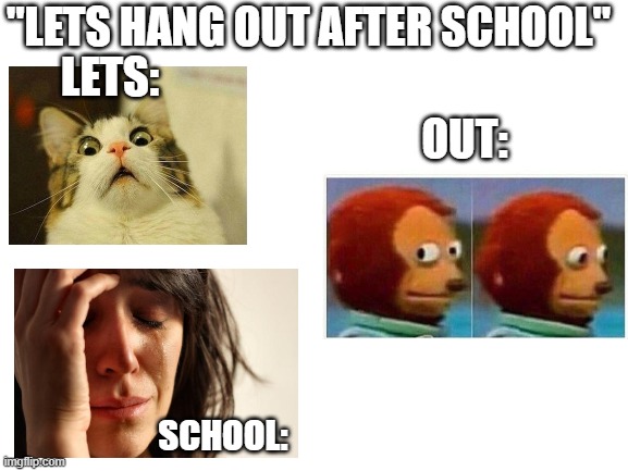Dont hang ppl guys | "LETS HANG OUT AFTER SCHOOL"; LETS:; OUT:; SCHOOL: | image tagged in blank white template,memes | made w/ Imgflip meme maker