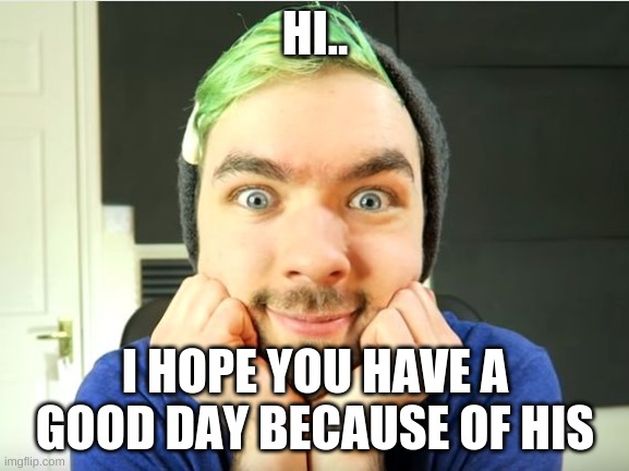 Jacksepticeye | HI.. I HOPE YOU HAVE A GOOD DAY BECAUSE OF HIS | image tagged in jacksepticeye | made w/ Imgflip meme maker