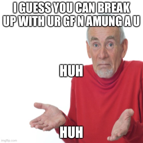 I GUESS YOU CAN BREAK UP WITH UR GF N AMUNG A U; HUH; HUH | image tagged in funny memes,guess i'll die,rage,games | made w/ Imgflip meme maker