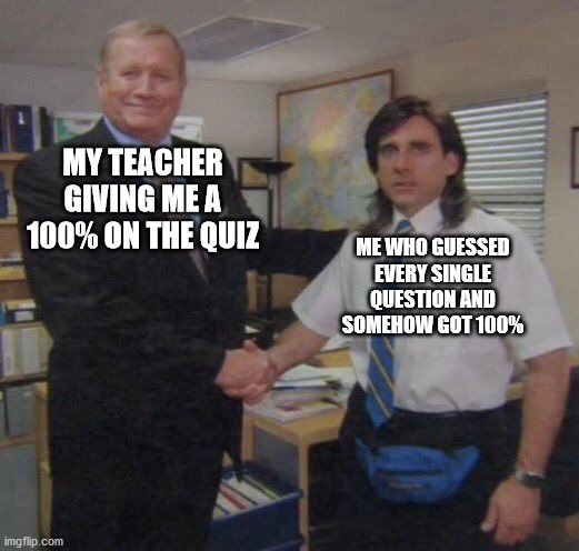 the office congratulations | MY TEACHER GIVING ME A 100% ON THE QUIZ; ME WHO GUESSED EVERY SINGLE QUESTION AND SOMEHOW GOT 100% | image tagged in the office congratulations | made w/ Imgflip meme maker