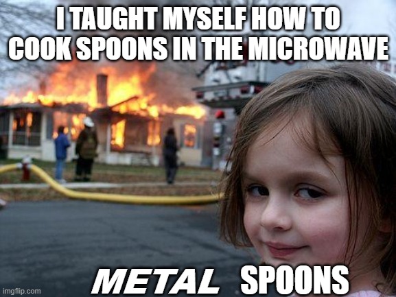Little Kids Not Knowing What'll Happen Be Like: | I TAUGHT MYSELF HOW TO COOK SPOONS IN THE MICROWAVE; METAL; SPOONS | image tagged in memes,disaster girl | made w/ Imgflip meme maker