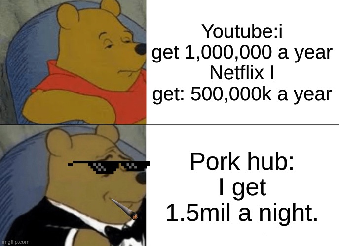 Tuxedo Winnie The Pooh | Youtube:i get 1,000,000 a year
Netflix I get: 500,000k a year; Pork hub: I get 1.5mil a night. | image tagged in memes,tuxedo winnie the pooh | made w/ Imgflip meme maker