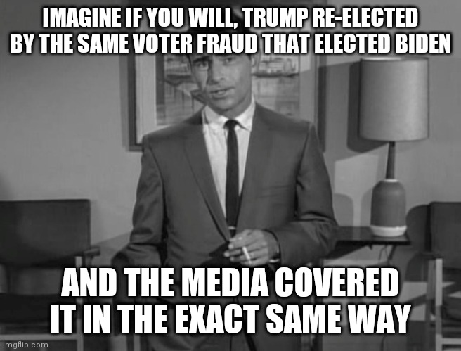 Would the media cover it the same? Give me a break | IMAGINE IF YOU WILL, TRUMP RE-ELECTED BY THE SAME VOTER FRAUD THAT ELECTED BIDEN; AND THE MEDIA COVERED IT IN THE EXACT SAME WAY | image tagged in rod serling imagine if you will,trump,biden,voter fraud | made w/ Imgflip meme maker