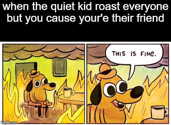 This Is Fine | when the quiet kid roast everyone but you cause your'e their friend | image tagged in memes,this is fine,funny,quiet,kid | made w/ Imgflip meme maker