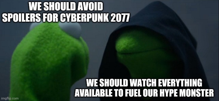CyberPlease warn for spoilers | WE SHOULD AVOID SPOILERS FOR CYBERPUNK 2077; WE SHOULD WATCH EVERYTHING AVAILABLE TO FUEL OUR HYPE MONSTER | image tagged in memes,evil kermit | made w/ Imgflip meme maker