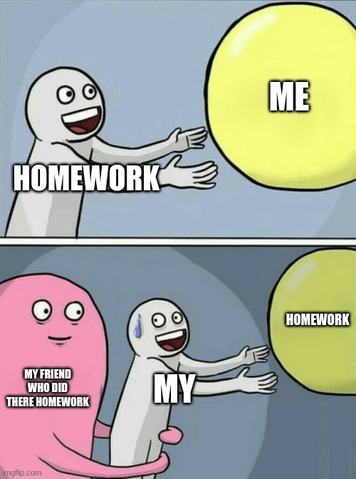 Running Away Balloon | ME; HOMEWORK; HOMEWORK; MY FRIEND WHO DID THERE HOMEWORK; MY | image tagged in memes,running away balloon | made w/ Imgflip meme maker