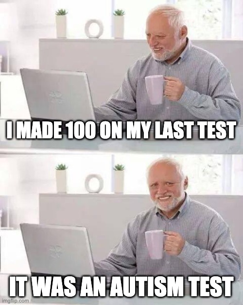 No offense to any autistic people | I MADE 100 ON MY LAST TEST; IT WAS AN AUTISM TEST | image tagged in memes,hide the pain harold | made w/ Imgflip meme maker
