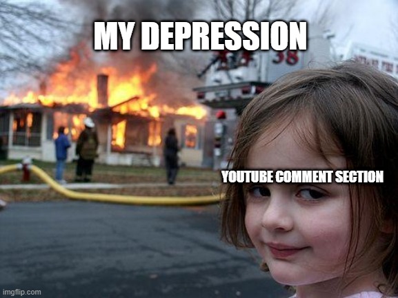 Just a meme nothing else | MY DEPRESSION; YOUTUBE COMMENT SECTION | image tagged in memes,disaster girl | made w/ Imgflip meme maker
