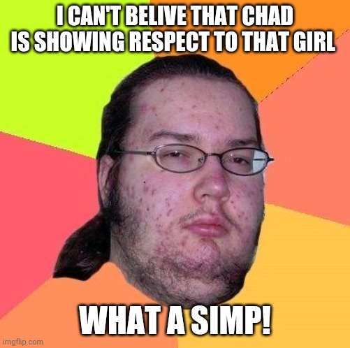Neckbeard Libertarian | I CAN'T BELIVE THAT CHAD IS SHOWING RESPECT TO THAT GIRL; WHAT A SIMP! | image tagged in neckbeard libertarian,memes,incel,chad,simp | made w/ Imgflip meme maker