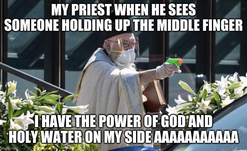 MY PRIEST WHEN HE SEES SOMEONE HOLDING UP THE MIDDLE FINGER; I HAVE THE POWER OF GOD AND HOLY WATER ON MY SIDE AAAAAAAAAAA | image tagged in priest with a squirt gun filled with holy water | made w/ Imgflip meme maker