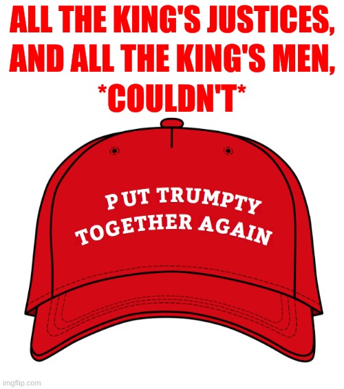ALL THE KING'S JUSTICES, AND ALL THE KING'S MEN, *COULDN'T* | image tagged in humpty trumpty trump dumpty maga hat,humpty dumpty,trump,election 2020,voter fraud,conservative hypocrisy | made w/ Imgflip meme maker