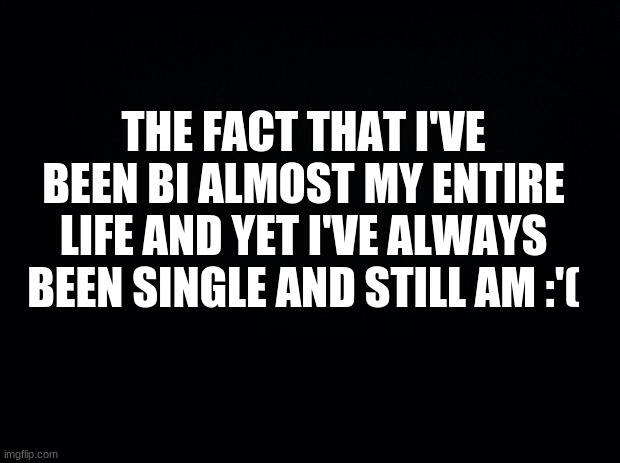 Image Title | THE FACT THAT I'VE BEEN BI ALMOST MY ENTIRE LIFE AND YET I'VE ALWAYS BEEN SINGLE AND STILL AM :'( | image tagged in image tags | made w/ Imgflip meme maker