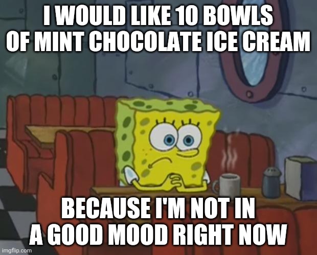 Spongebob Waiting | I WOULD LIKE 10 BOWLS OF MINT CHOCOLATE ICE CREAM; BECAUSE I'M NOT IN A GOOD MOOD RIGHT NOW | image tagged in spongebob waiting | made w/ Imgflip meme maker