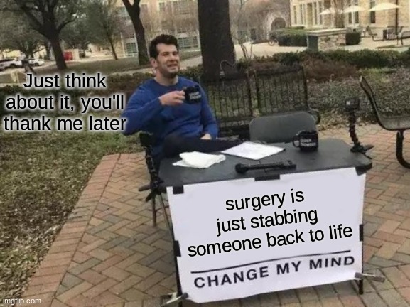 Thank me with an upvote, lol | Just think about it, you'll thank me later; surgery is just stabbing someone back to life | image tagged in memes,change my mind | made w/ Imgflip meme maker
