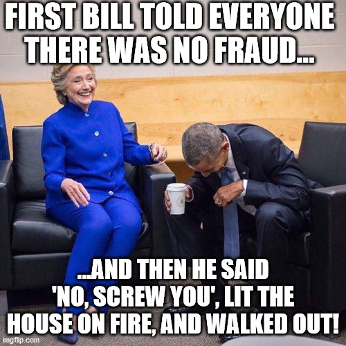 As The World Turns | FIRST BILL TOLD EVERYONE THERE WAS NO FRAUD... ...AND THEN HE SAID 'NO, SCREW YOU', LIT THE HOUSE ON FIRE, AND WALKED OUT! | image tagged in obama hillary,barr,plot twist,political memes,trump | made w/ Imgflip meme maker