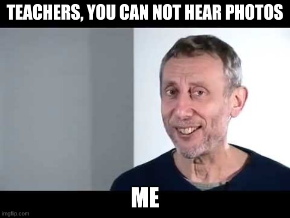 noice | TEACHERS, YOU CAN NOT HEAR PHOTOS ME | image tagged in noice | made w/ Imgflip meme maker