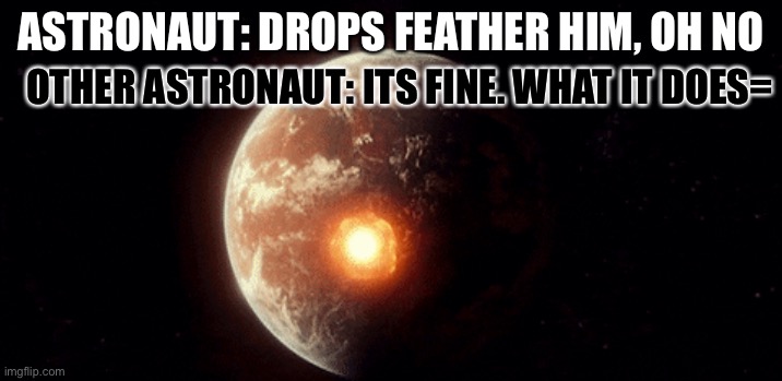 Ahah | ASTRONAUT: DROPS FEATHER HIM, OH NO; OTHER ASTRONAUT: ITS FINE. WHAT IT DOES= | image tagged in haha | made w/ Imgflip meme maker