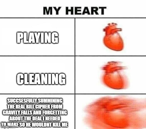 My heart blank | PLAYING; CLEANING; SUCCESSFULLY SUMMONING THE REAL BILL CIPHER FROM GRAVITY FALLS AND FORGETTING ABOUT THE DEAL I NEEDED TO MAKE SO HE WOULDN'T KILL ME | image tagged in my heart blank | made w/ Imgflip meme maker
