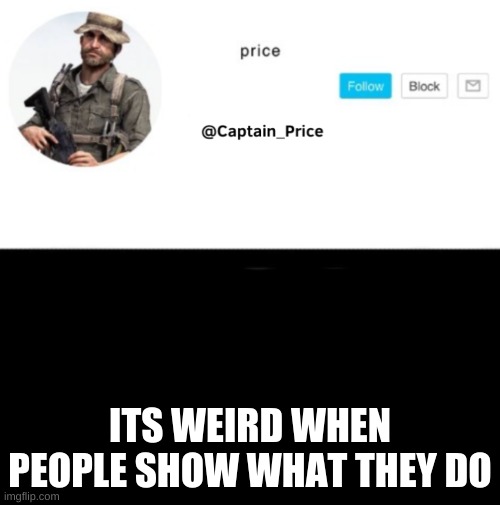 ... | ITS WEIRD WHEN PEOPLE SHOW WHAT THEY DO | image tagged in captain_price template | made w/ Imgflip meme maker