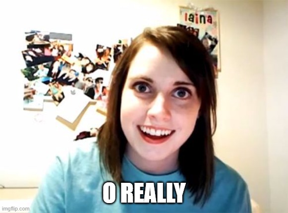 Overly Attached Girlfriend  | O REALLY | image tagged in overly attached girlfriend | made w/ Imgflip meme maker