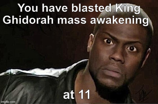 who had this planned for December? | You have blasted King Ghidorah mass awakening; at 11 | image tagged in memes,kevin hart | made w/ Imgflip meme maker