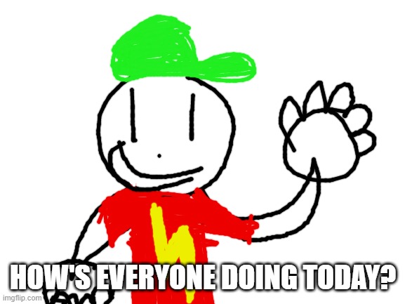 Just a random question for everyone. | HOW'S EVERYONE DOING TODAY? | image tagged in blank white template,imgflip,imgflip users | made w/ Imgflip meme maker