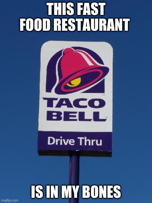 its true | THIS FAST FOOD RESTAURANT; IS IN MY BONES | image tagged in taco bell sign,taco bell | made w/ Imgflip meme maker