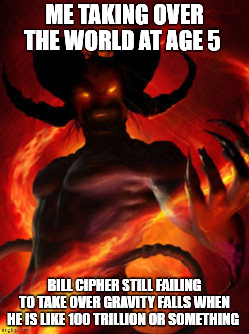 me being evil | ME TAKING OVER THE WORLD AT AGE 5; BILL CIPHER STILL FAILING TO TAKE OVER GRAVITY FALLS WHEN HE IS LIKE 100 TRILLION OR SOMETHING | image tagged in demon | made w/ Imgflip meme maker