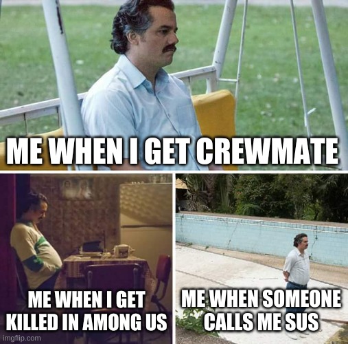 Sad Pablo Escobar | ME WHEN I GET CREWMATE; ME WHEN I GET KILLED IN AMONG US; ME WHEN SOMEONE CALLS ME SUS | image tagged in memes,sad pablo escobar | made w/ Imgflip meme maker