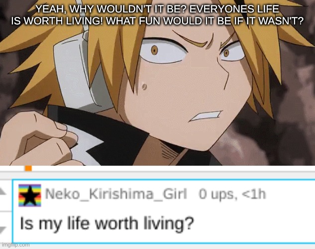 YEAH, WHY WOULDN'T IT BE? EVERYONES LIFE IS WORTH LIVING! WHAT FUN WOULD IT BE IF IT WASN'T? | made w/ Imgflip meme maker