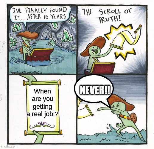 Scroll of Truthz | When are you getting a real job!? NEVER!! | image tagged in memes | made w/ Imgflip meme maker
