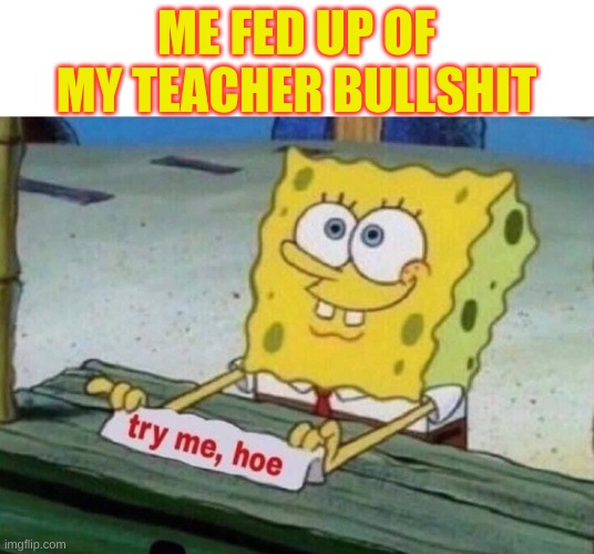 try me hoe | ME FED UP OF MY TEACHER BULLSHIT | image tagged in try me hoe | made w/ Imgflip meme maker