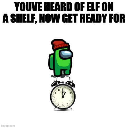 lime on the time |  YOUVE HEARD OF ELF ON A SHELF, NOW GET READY FOR | image tagged in memes,blank transparent square | made w/ Imgflip meme maker