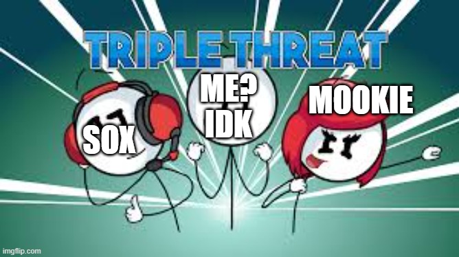 THIS POST IS A JOKE, I REPEAT, A JOOOOKEEEE (mostly) | ME? IDK; MOOKIE; SOX | image tagged in triple threat | made w/ Imgflip meme maker