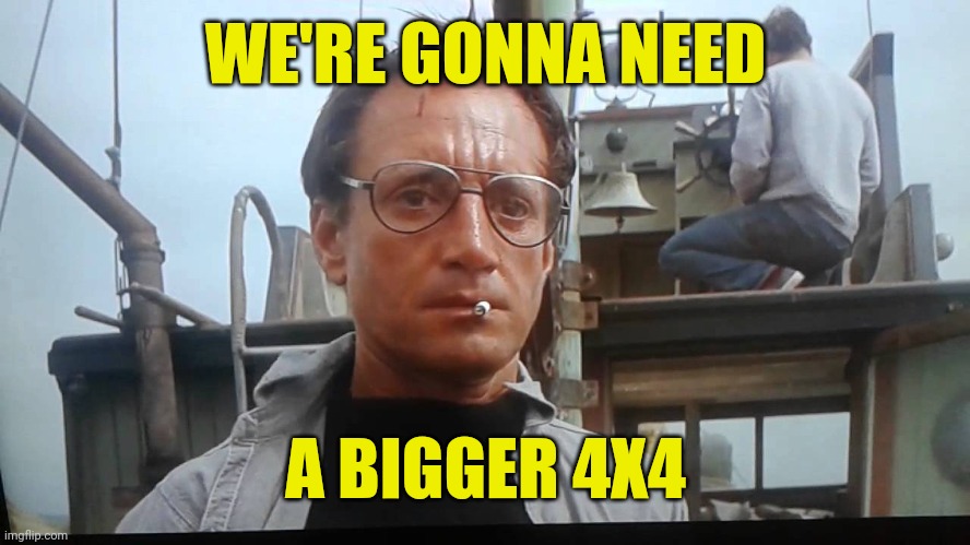 We're gonna need a bigger boat | WE'RE GONNA NEED A BIGGER 4X4 | image tagged in we're gonna need a bigger boat | made w/ Imgflip meme maker