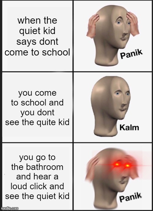 the quite kid | when the quiet kid says dont come to school; you come to school and you dont see the quite kid; you go to the bathroom and hear a loud click and see the quiet kid | image tagged in memes,panik kalm panik | made w/ Imgflip meme maker