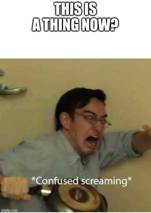 confused screaming | THIS IS A THING NOW? | image tagged in confused screaming | made w/ Imgflip meme maker