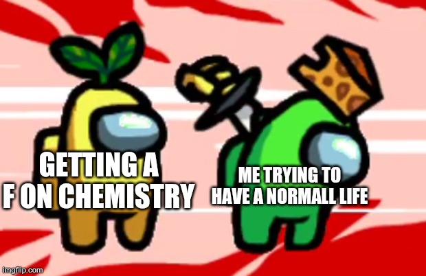 Welp my life happens | ME TRYING TO HAVE A NORMALL LIFE; GETTING A F ON CHEMISTRY | image tagged in among us stab | made w/ Imgflip meme maker