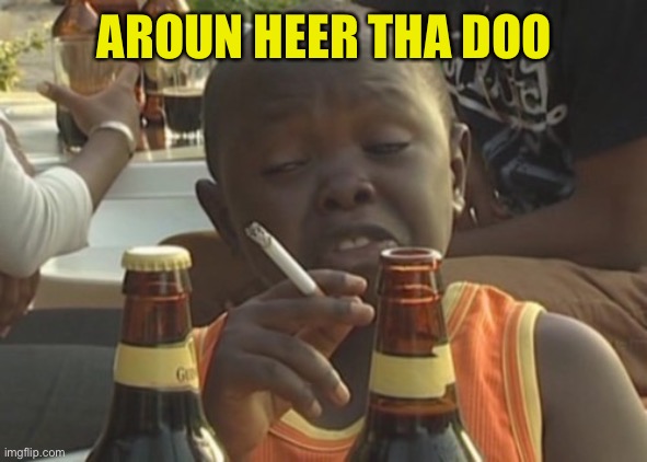 Smoking kid,,, | AROUN HEER THA DOO | image tagged in smoking kid | made w/ Imgflip meme maker