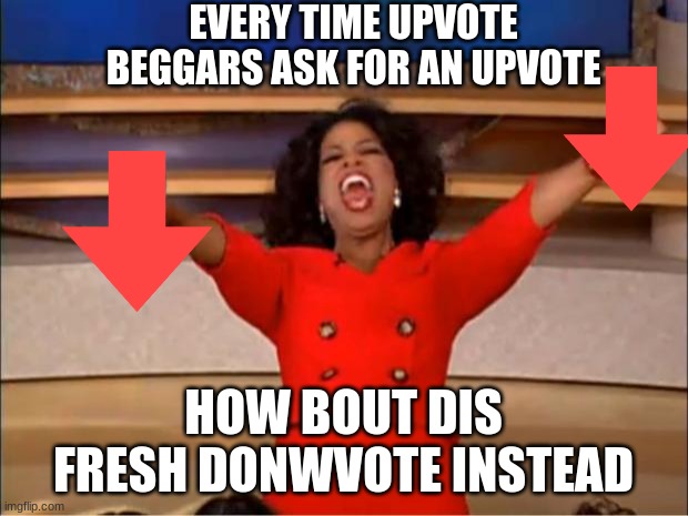 Oprah You Get A Meme | EVERY TIME UPVOTE BEGGARS ASK FOR AN UPVOTE; HOW BOUT DIS FRESH DONWVOTE INSTEAD | image tagged in memes,oprah you get a | made w/ Imgflip meme maker