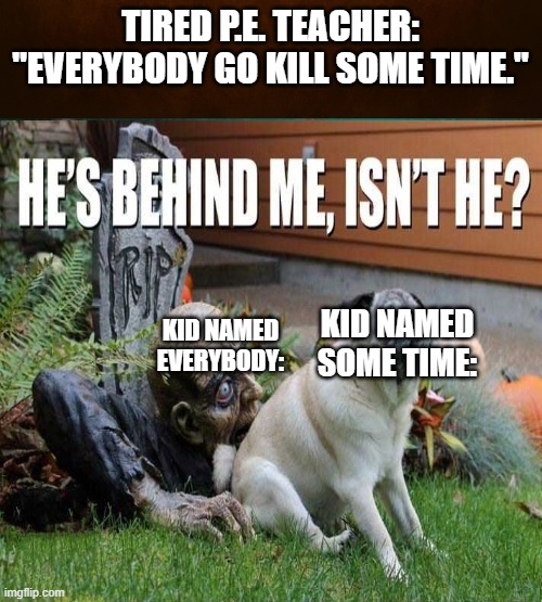 As if there aren't enough of these jokes... | TIRED P.E. TEACHER:
"EVERYBODY GO KILL SOME TIME."; KID NAMED SOME TIME:; KID NAMED EVERYBODY: | image tagged in dog,pug,pugs,zombie,zombies,he is right behind me | made w/ Imgflip meme maker