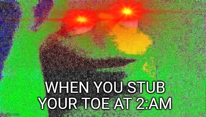 Oof |  WHEN YOU STUB YOUR TOE AT 2:AM | image tagged in kermit the frog,deep fried,cursed image | made w/ Imgflip meme maker