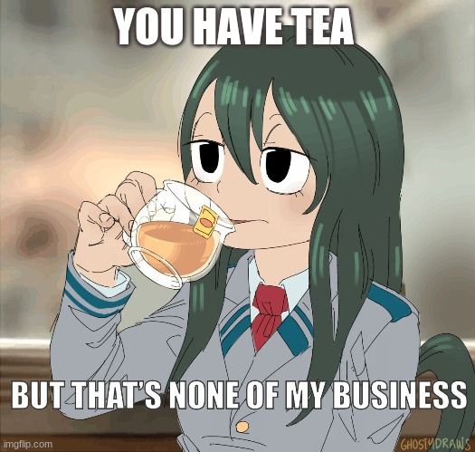 Froppy sips té tea | YOU HAVE TEA | image tagged in froppy sips t tea,mha,tea,lonely | made w/ Imgflip meme maker
