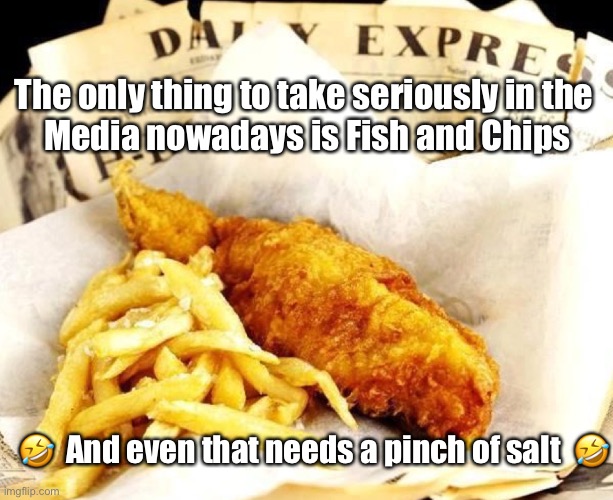 Take it with a pinch of salt | The only thing to take seriously in the 
Media nowadays is Fish and Chips; 🤣  And even that needs a pinch of salt  🤣 | image tagged in take it with a pinch of salt | made w/ Imgflip meme maker