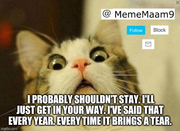 every night and every day.... | I PROBABLY SHOULDN'T STAY. I'LL JUST GET IN YOUR WAY. I'VE SAID THAT EVERY YEAR. EVERY TIME IT BRINGS A TEAR. | image tagged in mememaam9's announcement temlate,sad | made w/ Imgflip meme maker