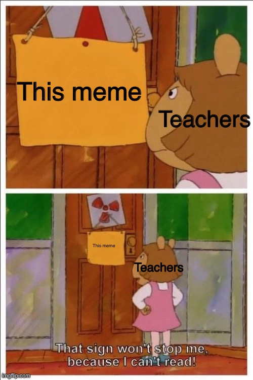 That sign won't stop me! | This meme This meme Teachers Teachers | image tagged in that sign won't stop me | made w/ Imgflip meme maker